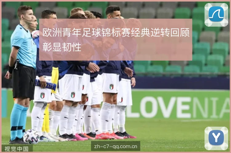 欧洲青年足球锦标赛经典逆转回顾彰显韧性 欧洲青年足球锦标赛经典逆转回顾彰显韧性